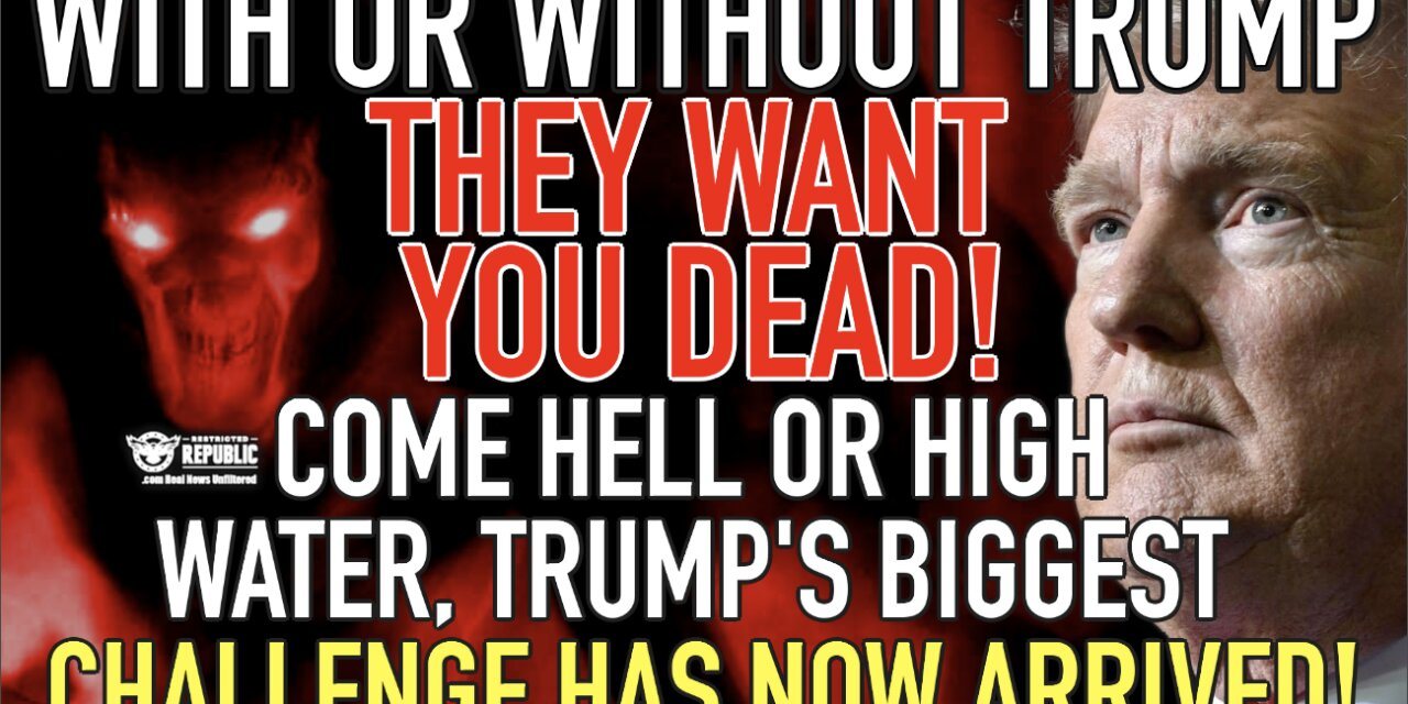 With Or Without Trump They WANT YOU DEAD! Come Hell or High Water, Trump’s Biggest Challenge Arrives!